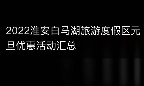 2022淮安白马湖旅游度假区元旦优惠活动汇总