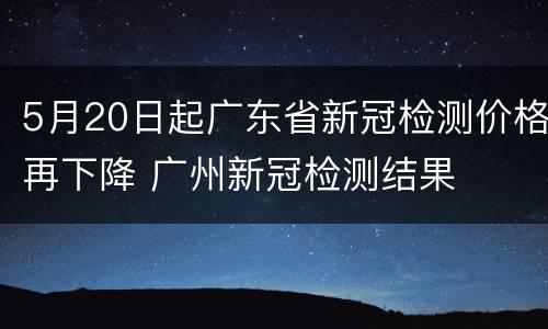 5月20日起广东省新冠检测价格再下降 广州新冠检测结果