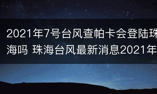 2021年7号台风查帕卡会登陆珠海吗 珠海台风最新消息2021年7月台风
