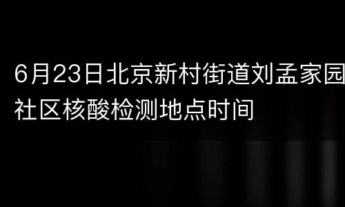 6月23日北京新村街道刘孟家园社区核酸检测地点时间