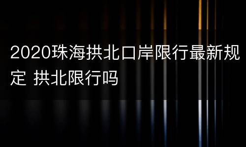 2020珠海拱北口岸限行最新规定 拱北限行吗