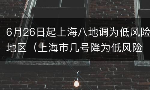 6月26日起上海八地调为低风险地区（上海市几号降为低风险地区）