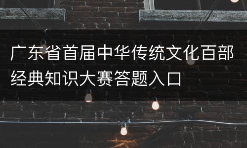 广东省首届中华传统文化百部经典知识大赛答题入口