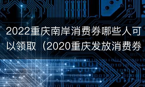 2022重庆南岸消费券哪些人可以领取（2020重庆发放消费券怎么领取）