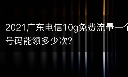 2021广东电信10g免费流量一个号码能领多少次？
