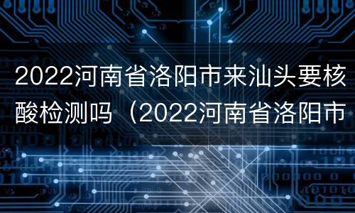 2022河南省洛阳市来汕头要核酸检测吗（2022河南省洛阳市来汕头要核酸检测吗现在）