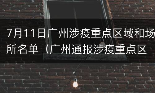 7月11日广州涉疫重点区域和场所名单（广州通报涉疫重点区域和场所）