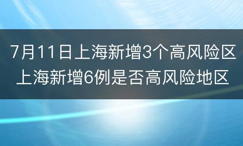 7月11日上海新增3个高风险区 上海新增6例是否高风险地区