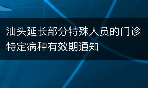 汕头延长部分特殊人员的门诊特定病种有效期通知