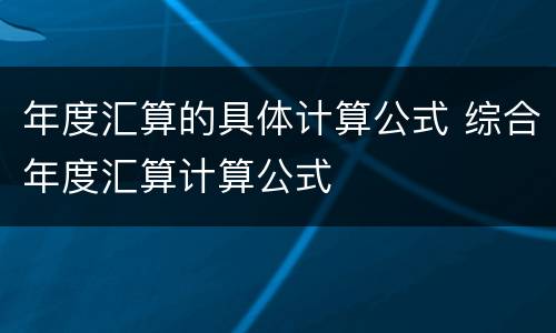 年度汇算的具体计算公式 综合年度汇算计算公式