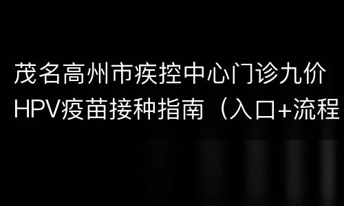 茂名高州市疾控中心门诊九价HPV疫苗接种指南（入口+流程）