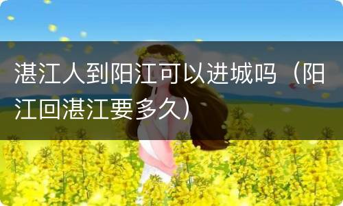 湛江人到阳江可以进城吗（阳江回湛江要多久）
