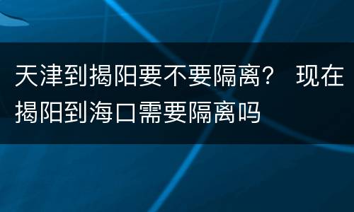 天津到揭阳要不要隔离？ 现在揭阳到海口需要隔离吗