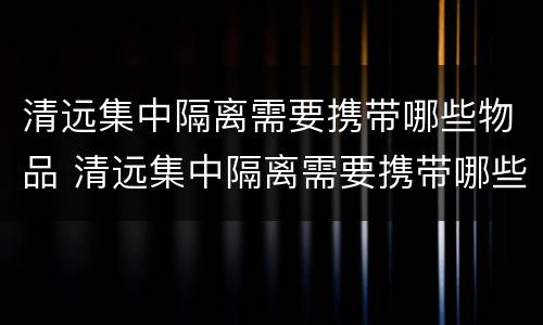 清远集中隔离需要携带哪些物品 清远集中隔离需要携带哪些物品呢