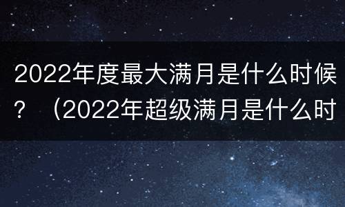 2022年度最大满月是什么时候？（2022年超级满月是什么时候）