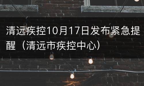 清远疾控10月17日发布紧急提醒（清远市疾控中心）