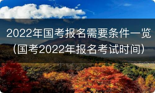 2022年国考报名需要条件一览（国考2022年报名考试时间）