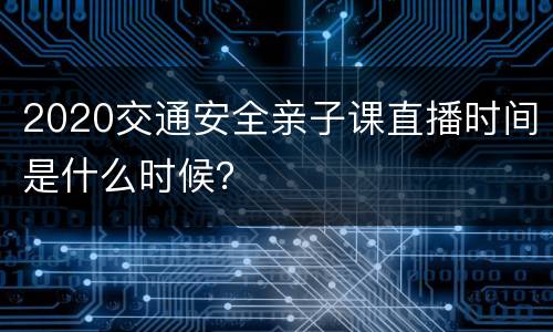 2020交通安全亲子课直播时间是什么时候？