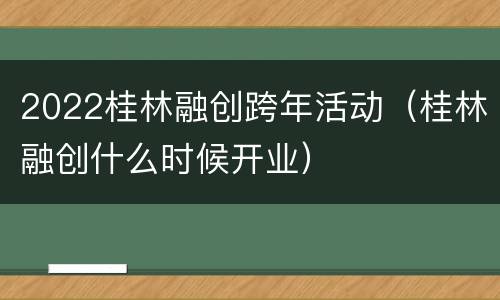 2022桂林融创跨年活动（桂林融创什么时候开业）