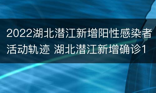 2022湖北潜江新增阳性感染者活动轨迹 湖北潜江新增确诊1例