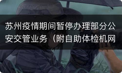 苏州疫情期间暂停办理部分公安交管业务（附自助体检机网点）