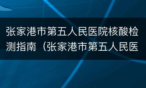 张家港市第五人民医院核酸检测指南（张家港市第五人民医院核酸检测指南电话）