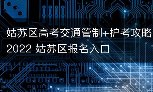 姑苏区高考交通管制+护考攻略2022 姑苏区报名入口
