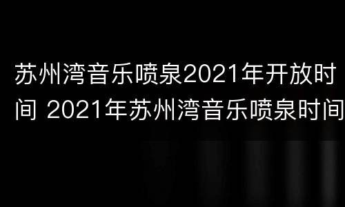 苏州湾音乐喷泉2021年开放时间 2021年苏州湾音乐喷泉时间表