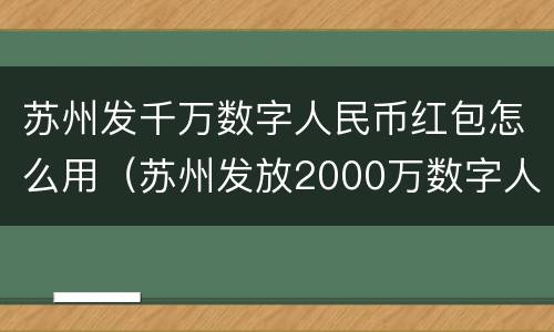 苏州发千万数字人民币红包怎么用（苏州发放2000万数字人民币红包）