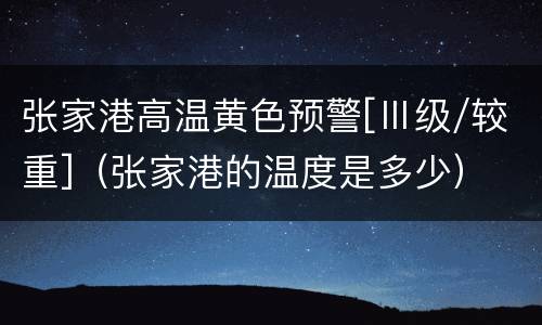 张家港高温黄色预警[Ⅲ级/较重]（张家港的温度是多少）