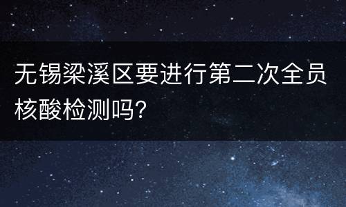 无锡梁溪区要进行第二次全员核酸检测吗？