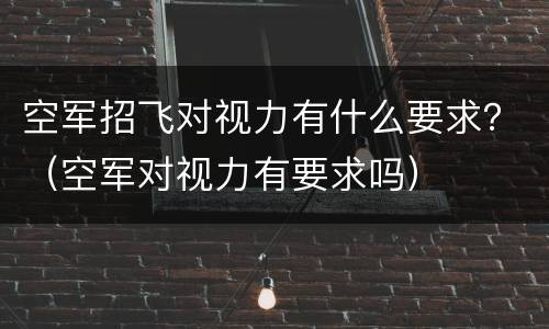 空军招飞对视力有什么要求？（空军对视力有要求吗）