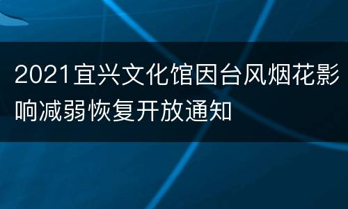 2021宜兴文化馆因台风烟花影响减弱恢复开放通知