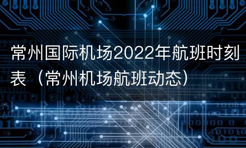 常州国际机场2022年航班时刻表（常州机场航班动态）
