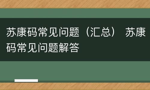 苏康码常见问题（汇总） 苏康码常见问题解答