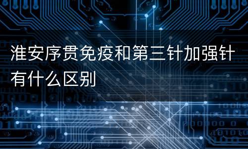 淮安序贯免疫和第三针加强针有什么区别