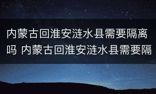 内蒙古回淮安涟水县需要隔离吗 内蒙古回淮安涟水县需要隔离吗最新消息