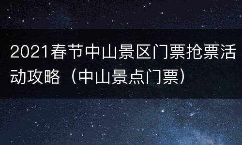 2021春节中山景区门票抢票活动攻略（中山景点门票）