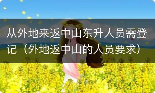 从外地来返中山东升人员需登记（外地返中山的人员要求）