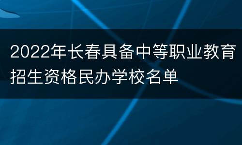 2022年长春具备中等职业教育招生资格民办学校名单