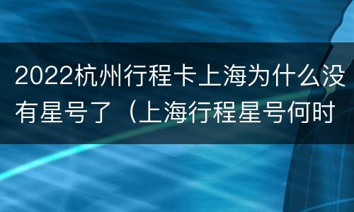 2022杭州行程卡上海为什么没有星号了（上海行程星号何时取消）