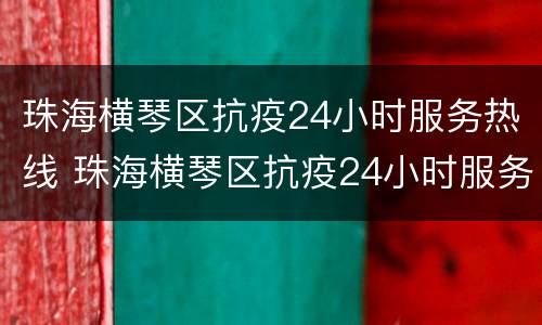 珠海横琴区抗疫24小时服务热线 珠海横琴区抗疫24小时服务热线电话