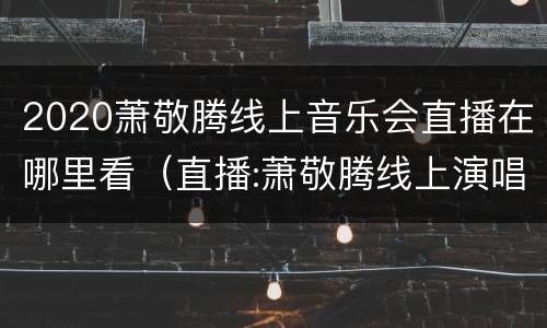 2020萧敬腾线上音乐会直播在哪里看（直播:萧敬腾线上演唱会）