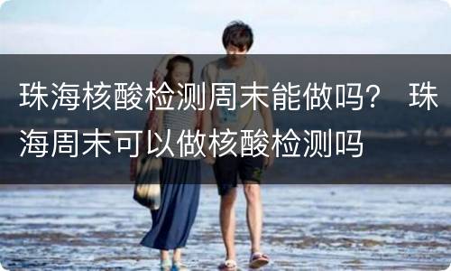 珠海核酸检测周末能做吗？ 珠海周末可以做核酸检测吗