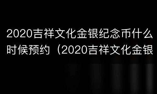 2020吉祥文化金银纪念币什么时候预约（2020吉祥文化金银纪念币什么时候预约成功）