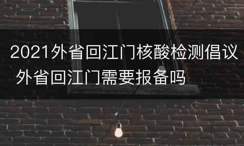 2021外省回江门核酸检测倡议 外省回江门需要报备吗