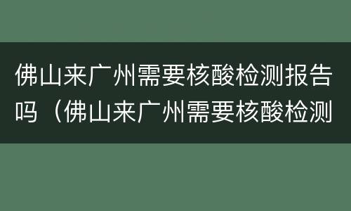 佛山来广州需要核酸检测报告吗（佛山来广州需要核酸检测报告吗现在）