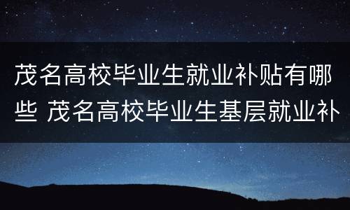 茂名高校毕业生就业补贴有哪些 茂名高校毕业生基层就业补贴公示名单