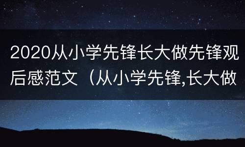 2020从小学先锋长大做先锋观后感范文（从小学先锋,长大做先锋观后感500字）