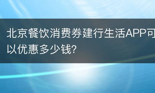 北京餐饮消费券建行生活APP可以优惠多少钱？